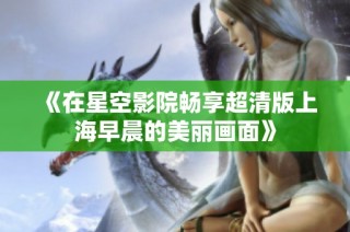 《在星空影院畅享超清版上海早晨的美丽画面》