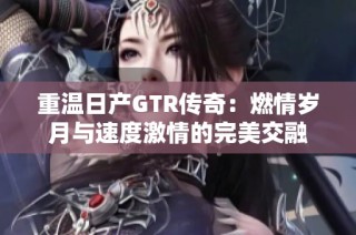 重温日产gtr传奇：燃情岁月与速度激情的完美交融