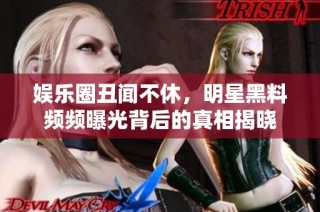 娱乐圈丑闻不休，明星黑料频频曝光背后的真相揭晓