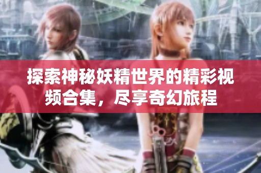 探索神秘妖精世界的精彩视频合集，尽享奇幻旅程