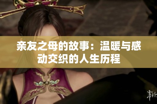 亲友之母的故事：温暖与感动交织的人生历程