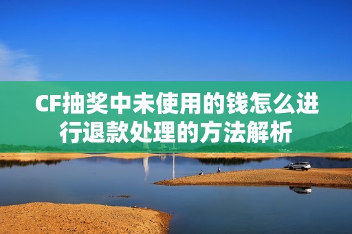 cf抽奖中未使用的钱怎么进行退款处理的方法解析