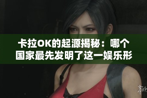 卡拉ok的起源揭秘：哪个国家最先发明了这一娱乐形式
