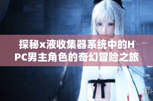 探秘x液收集器系统中的hpc男主角色的奇幻冒险之旅