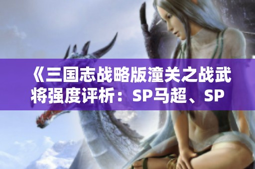 《三国志战略版潼关之战武将强度评析：sp马超、sp许褚与王异对比》