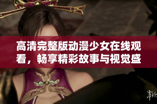 高清完整版动漫少女在线观看，畅享精彩故事与视觉盛宴