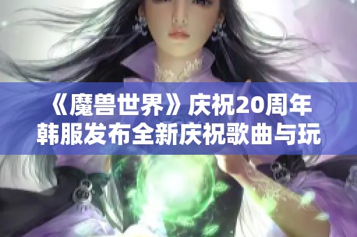《魔兽世界》庆祝20周年 韩服发布全新庆祝歌曲与玩家共迎冒险新篇章