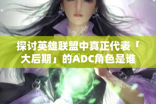 探讨英雄联盟中真正代表「大后期」的adc角色是谁