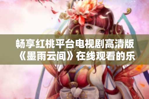 畅享红桃平台电视剧高清版《墨雨云间》在线观看的乐趣