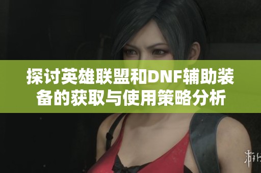 探讨英雄联盟和dnf辅助装备的获取与使用策略分析