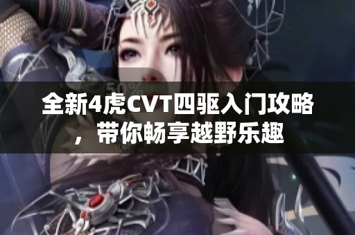 全新4虎cvt四驱入门攻略，带你畅享越野乐趣