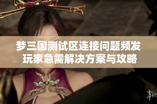 梦三国测试区连接问题频发 玩家急需开元体育官网入口登录的解决方案与攻略分享