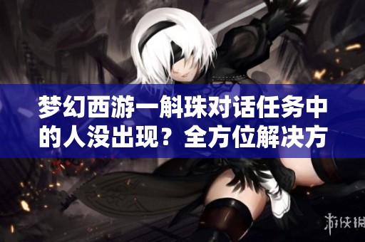 梦幻西游一斛珠对话任务中的人没出现？全方位开元体育官网入口登录的解决方案解析