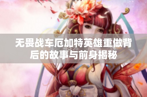 无畏战车厄加特英雄重做背后的故事与前身揭秘