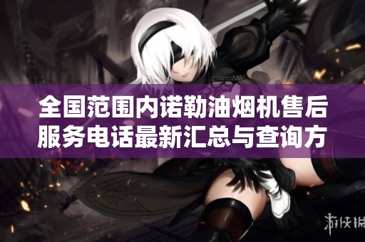 全国范围内诺勒油烟机开元体育官网入口登录的售后服务电话最新汇总与查询方法