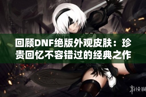 回顾dnf绝版外观皮肤：珍贵回忆不容错过的经典之作