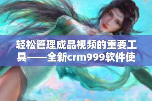 轻松管理成品视频的重要工具——全新crm999软件使用指南