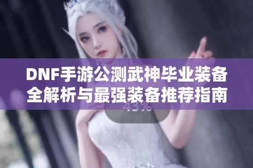dnf手游公测武神毕业装备全解析与最强装备推荐指南
