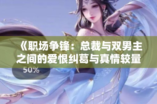 《职场争锋：总裁与双男主之间的爱恨纠葛与真情较量》