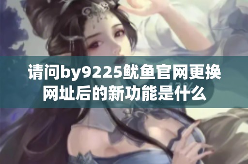 请问by9225鱿鱼开元体育官网入口登录官网更换网址后的新功能是什么