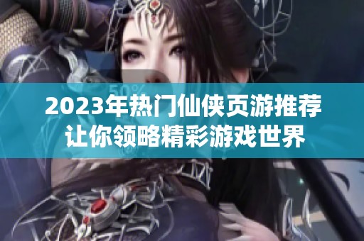 2023年热门仙侠页游推荐 让你领略精彩游戏世界