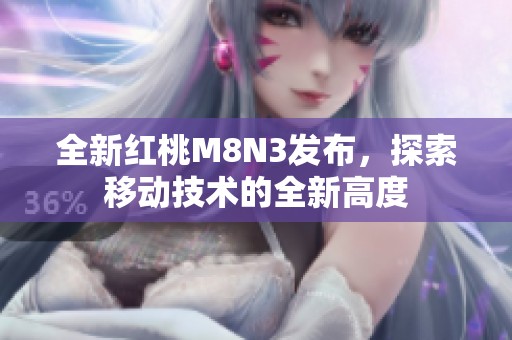 全新红桃m8n3发布，探索移动技术的全新高度