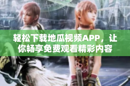 轻松下载地瓜视频app，让你畅享免费观看精彩内容