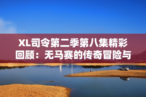 xl司令第二季第八集精彩回顾：无马赛的传奇冒险与战斗策略解析