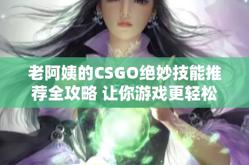 老阿姨的csgo绝妙技能推荐全攻略 让你游戏更轻松