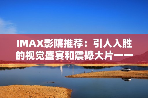 imax影院推荐：引人入胜的视觉盛宴和震撼大片一一解析