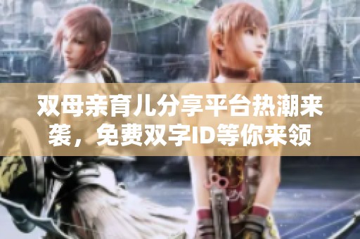 双母亲育儿分享平台热潮来袭，免费双字id等你来领