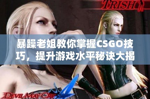 暴躁老姐教你掌握csgo技巧，提升游戏水平秘诀大揭秘