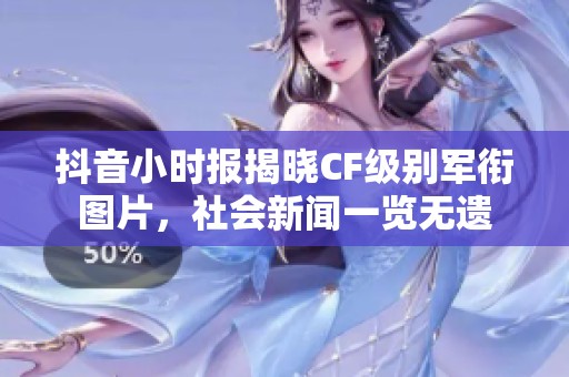 抖音小时报揭晓cf级别军衔图片，社会新闻一览无遗