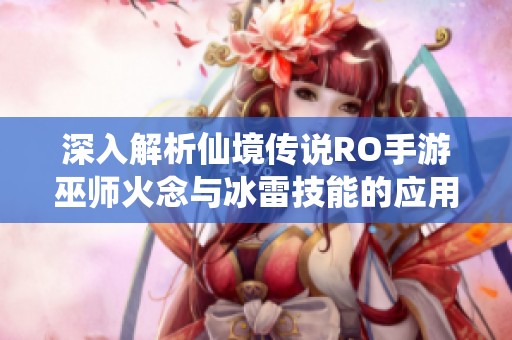 深入解析仙境传说ro手游巫师火念与冰雷技能的应用与策略