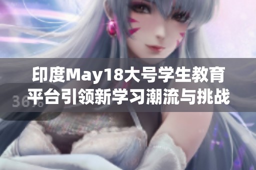 印度may18大号学生教育平台引领新学习潮流与挑战