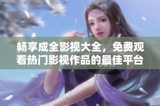 畅享成全影视大全，免费观看热门影视作品的最佳平台