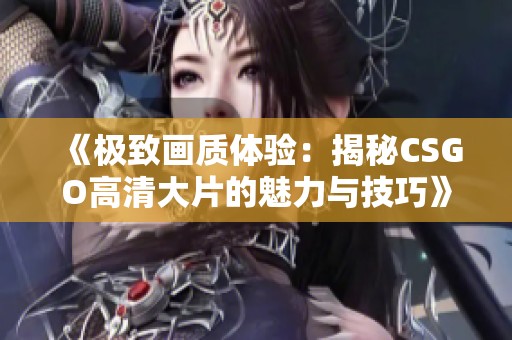 《极致画质体验：揭秘csgo高清大片的魅力与技巧》