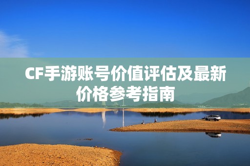 cf手游账号价值评估及最新价格参考指南
