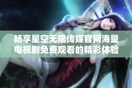 畅享星空无限传媒开元体育官网入口登录官网海量电视剧免费观看的精彩体验