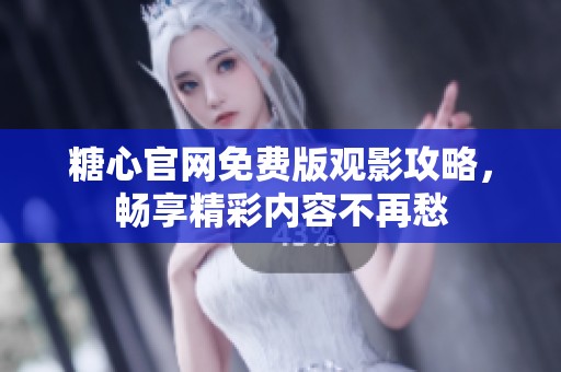 糖心开元体育官网入口登录官网免费版观影攻略，畅享精彩内容不再愁