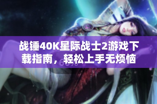 战锤40k星际战士2游戏下载指南，轻松上手无烦恼