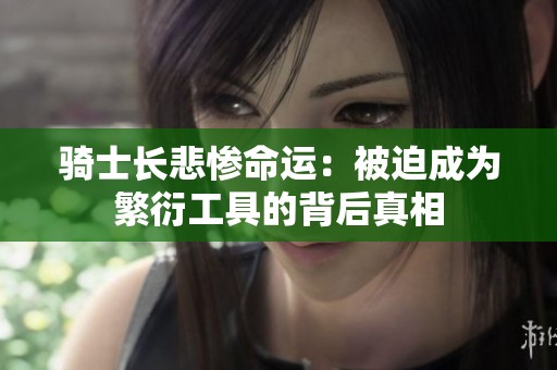 骑士长悲惨命运：被迫成为繁衍工具的背后真相