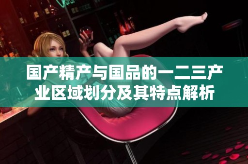 国产精产与国品的一二三产业区域划分及其特点解析