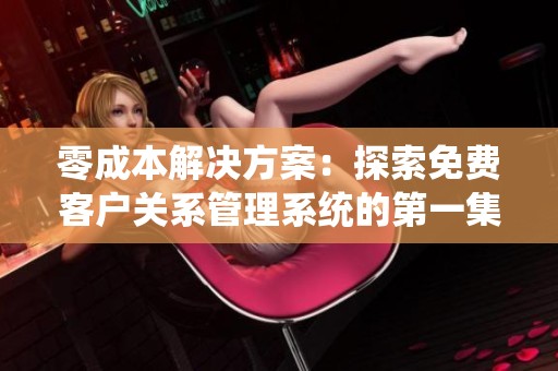 零成本开元体育官网入口登录的解决方案：探索免费客户关系管理系统的第一集