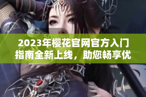 2023年樱花开元体育官网入口登录官网官方入门指南全新上线，助您畅享优质体验