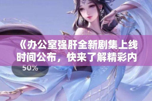 《办公室强肝全新剧集上线时间公布，快来了解精彩内容》
