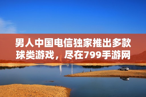 男人中国电信独家推出多款球类游戏，尽在799手游网！