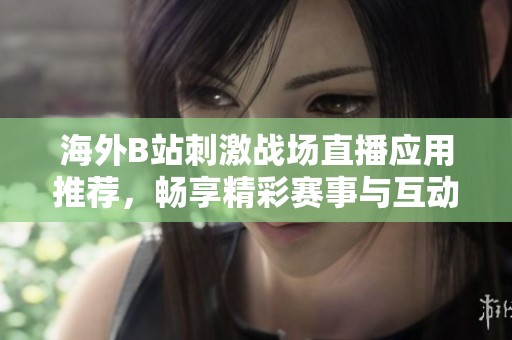 海外b站刺激战场直播应用推荐，畅享精彩赛事与互动体验