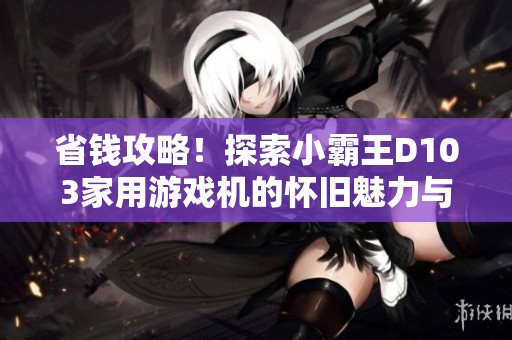 省钱攻略！探索小霸王d103家用游戏机的怀旧魅力与实惠优势