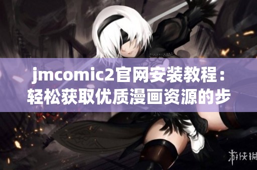 jmcomic2开元体育官网入口登录官网安装教程：轻松获取优质漫画资源的步骤指南